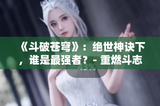 《斗破苍穹》：绝世神诀下，谁是最强者？- 重燃斗志的修炼之路