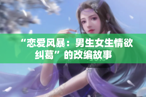 “恋爱风暴：男生女生情欲纠葛”的改编故事