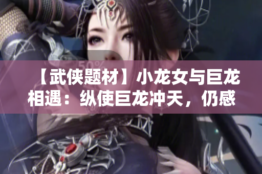 【武侠题材】小龙女与巨龙相遇：纵使巨龙冲天，仍感情意无限