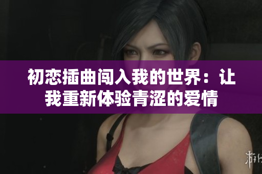 初恋插曲闯入我的世界：让我重新体验青涩的爱情