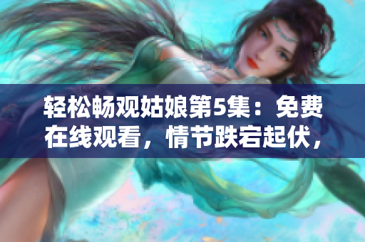 轻松畅观姑娘第5集：免费在线观看，情节跌宕起伏，引人入胜！