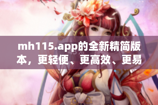 mh115.app的全新精简版本，更轻便、更高效、更易用