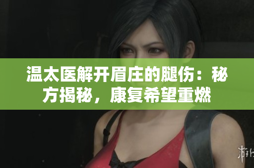 温太医解开眉庄的腿伤：秘方揭秘，康复希望重燃