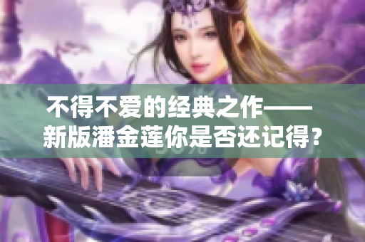 不得不爱的经典之作—— 新版潘金莲你是否还记得？