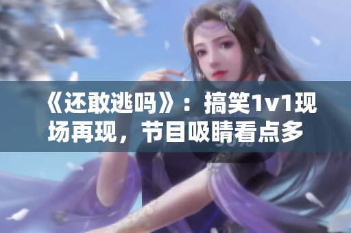 《还敢逃吗》：搞笑1v1现场再现，节目吸睛看点多