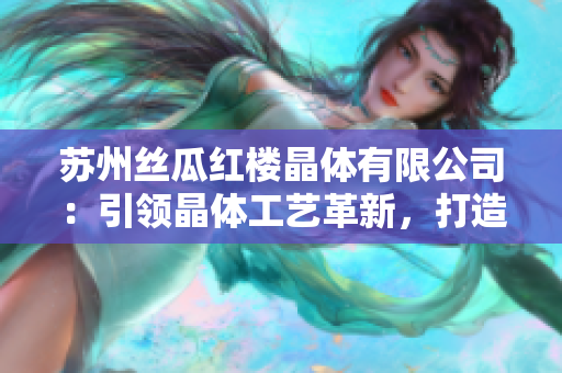 苏州丝瓜红楼晶体有限公司：引领晶体工艺革新，打造行业先锋品牌