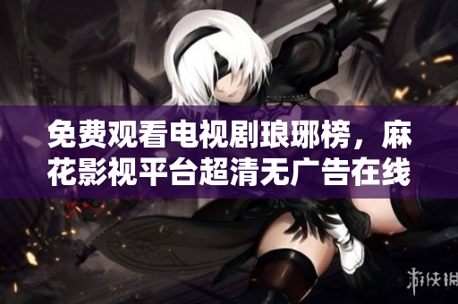 免费观看电视剧琅琊榜，麻花影视平台超清无广告在线播放