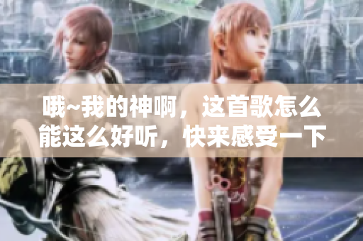 哦~我的神啊，这首歌怎么能这么好听，快来感受一下！——一个编辑的亲身体验