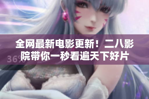 全网最新电影更新！二八影院带你一秒看遍天下好片