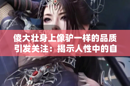 傻大壮身上像驴一样的品质引发关注：揭示人性中的自卑与勇气