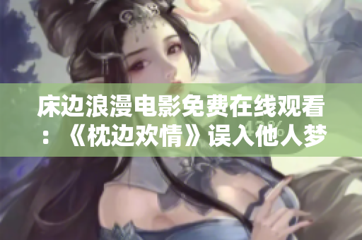 床边浪漫电影免费在线观看：《枕边欢情》误入他人梦中