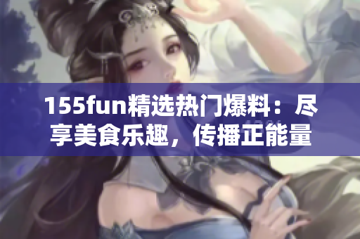 155fun精选热门爆料：尽享美食乐趣，传播正能量
