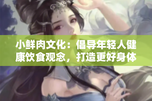 小鲜肉文化：倡导年轻人健康饮食观念，打造更好身体