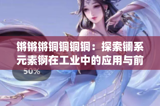 锵锵锵铜铜铜铜：探索镧系元素锕在工业中的应用与前景(1)
