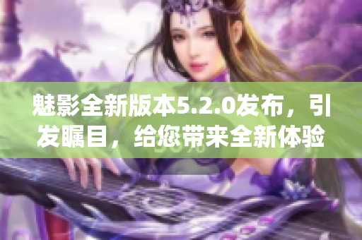 魅影全新版本5.2.0发布，引发瞩目，给您带来全新体验(1)
