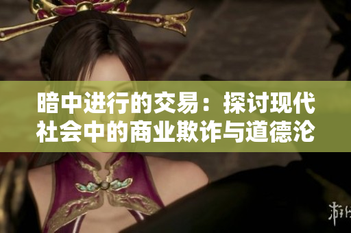 暗中进行的交易：探讨现代社会中的商业欺诈与道德沦丧