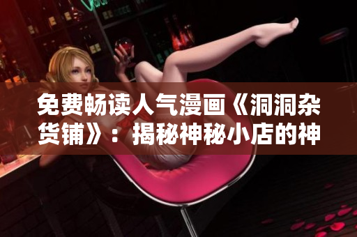 免费畅读人气漫画《洞洞杂货铺》：揭秘神秘小店的神奇物品！