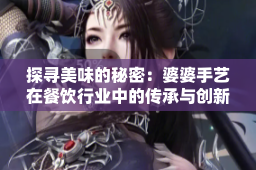 探寻美味的秘密：婆婆手艺在餐饮行业中的传承与创新