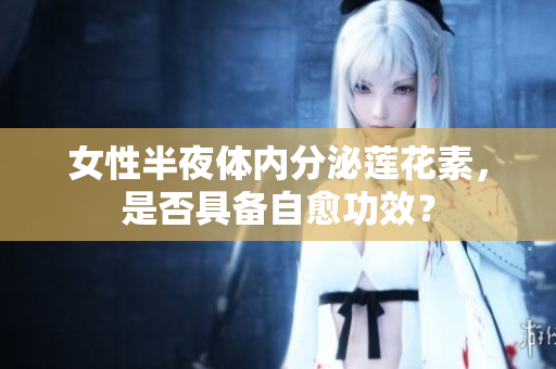女性半夜体内分泌莲花素，是否具备自愈功效？