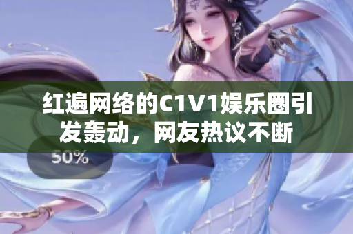 红遍网络的C1V1娱乐圈引发轰动，网友热议不断