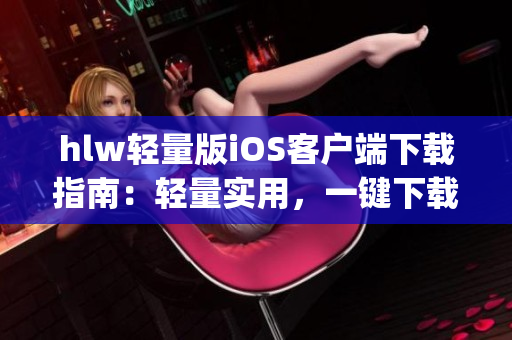 hlw轻量版iOS客户端下载指南：轻量实用，一键下载，享受更轻松的移动体验(1)