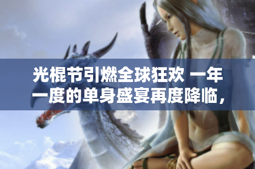 光棍节引燃全球狂欢 一年一度的单身盛宴再度降临，让我们尽情狂欢