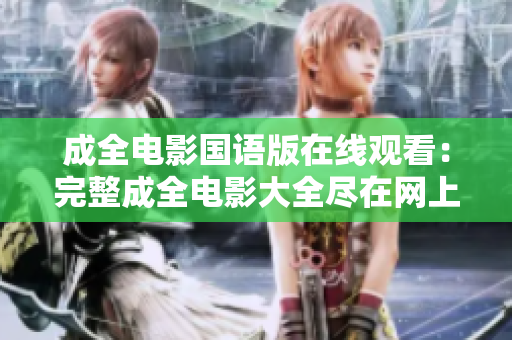 成全电影国语版在线观看：完整成全电影大全尽在网上免费观看