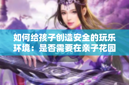 如何给孩子创造安全的玩乐环境：是否需要在亲子花园铺垫枕头？