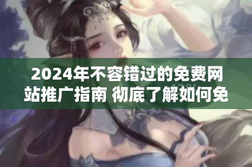 2024年不容错过的免费网站推广指南 彻底了解如何免费推广网站 