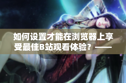 如何设置才能在浏览器上享受最佳B站观看体验？——详细指南