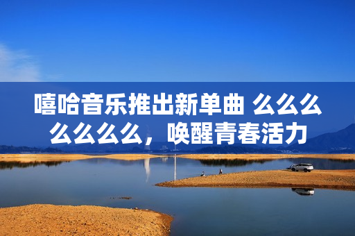 嘻哈音乐推出新单曲 么么么么么么么，唤醒青春活力