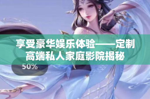 享受豪华娱乐体验——定制高端私人家庭影院揭秘