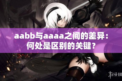 aabb与aaaa之间的差异：何处是区别的关键？