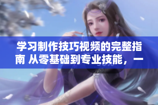 学习制作技巧视频的完整指南 从零基础到专业技能，一网打尽