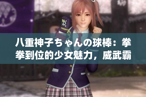 八重神子ちゃんの球棒：拳拳到位的少女魅力，威武霸气的球棒传奇(1)