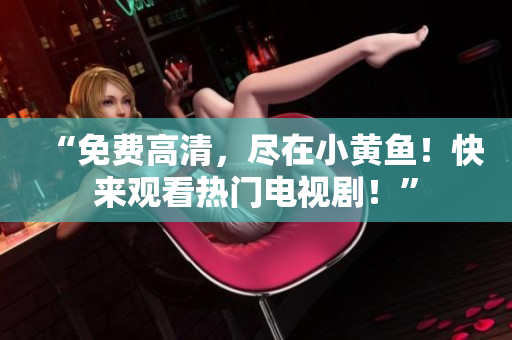“免费高清，尽在小黄鱼！快来观看热门电视剧！”