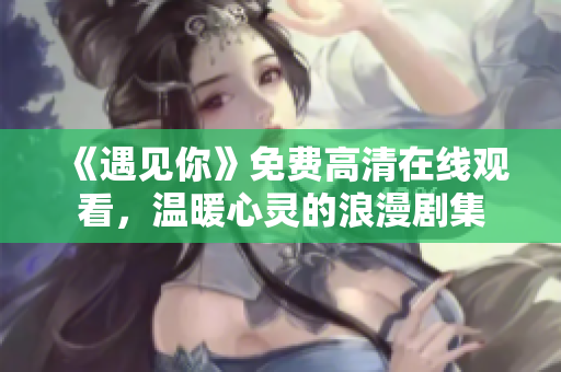 《遇见你》免费高清在线观看，温暖心灵的浪漫剧集