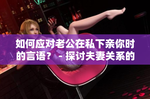 如何应对老公在私下亲你时的言语？ - 探讨夫妻关系的默契与应对策略