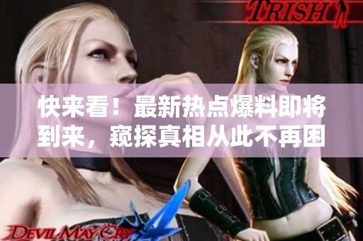 快来看！最新热点爆料即将到来，窥探真相从此不再困难！