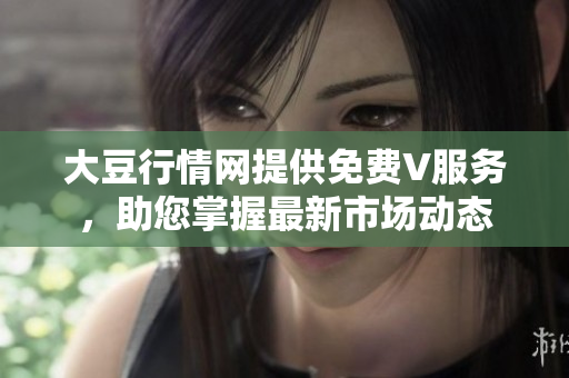 大豆行情网提供免费V服务，助您掌握最新市场动态