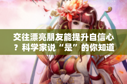 交往漂亮朋友能提升自信心？科学家说“是”的你知道吗！