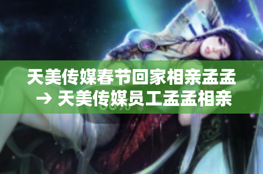 天美传媒春节回家相亲孟孟 → 天美传媒员工孟孟相亲记