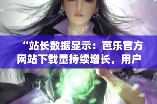 “站长数据显示：芭乐官方网站下载量持续增长，用户青睐有目共睹”(1)