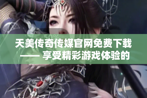 天美传奇传媒官网免费下载 —— 享受精彩游戏体验的最佳方式