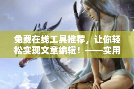 免费在线工具推荐，让你轻松实现文章编辑！——实用工具推荐