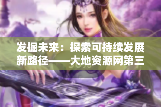 发掘未来：探索可持续发展新路径——大地资源网第三页