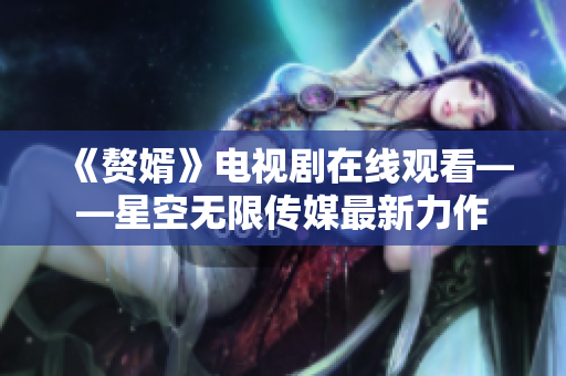 《赘婿》电视剧在线观看——星空无限传媒最新力作