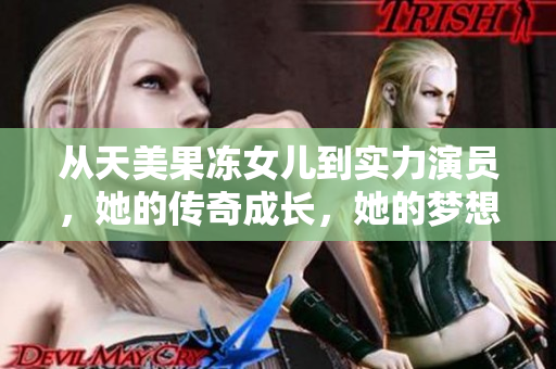 从天美果冻女儿到实力演员，她的传奇成长，她的梦想无限接近