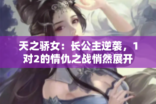 天之骄女：长公主逆袭，1对2的情仇之战悄然展开