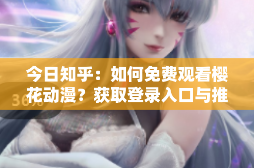 今日知乎：如何免费观看樱花动漫？获取登录入口与推荐作品！